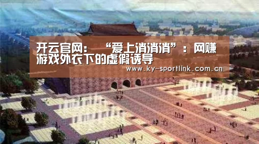 开云官网:
“爱上消消消”:网赚游戏外衣下的虚假诱导(图2) 开云官网