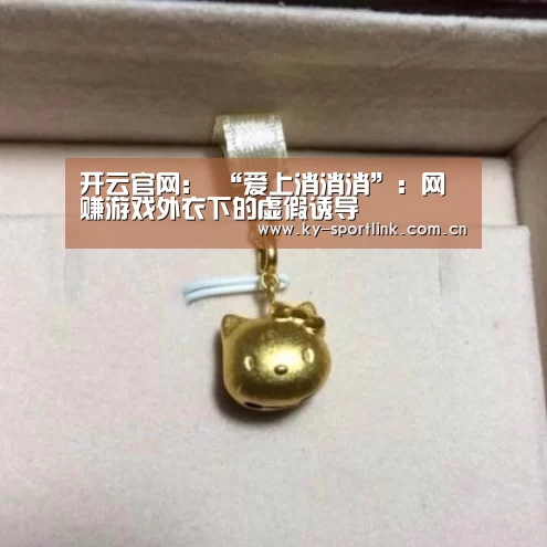 开云官网:
“爱上消消消”:网赚游戏外衣下的虚假诱导(图1) 开云热门赛事