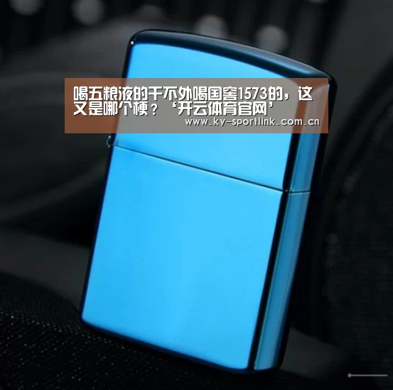 喝五粮液的干不外喝国窖1573的，这又是哪个梗？‘开云体育官网’(图2)